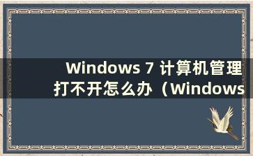 Windows 7 计算机管理打不开怎么办（Windows 7 计算机管理打不开）